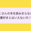 たくさんの本を読みきらないと読書好きと言えないのか！？