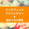 慢性的運動不足の私がリングフィットアドベンチャーを始めてみた感想
