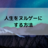 人生をヌルゲーにする