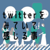 最近、twitterを観測していて思うこと。