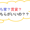 持ち家？賃貸？どちらがいいの？