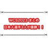 WCS2023まとめ 日本人選手3人が優勝決定！！