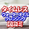 タイムレスウォーターオイルクレンジング 口コミ　まつエク　毛穴の汚れ　角栓　黒ずみ　敏感肌の悩みにうれしい特徴7選