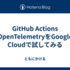 GitHub Actions OpenTelemetryをGoogle Cloudで試してみる