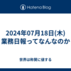 2024年07月18日(木)業務日報ってなんなのか