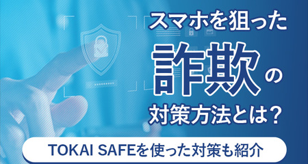 スマホを狙った詐欺の対策方法とは？TOKAI SAFEを使った対策も紹介