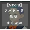 【VRoidベータ版】モデル（アバター）を削除するには