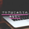 ブログはじめたてのあなたへ。あなたのブログなのだから、あなたの書きたいように書いてね。