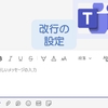 【Teams】改行の仕方とエンターで送信されないようにする設定方法