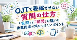 OJTで萎縮させない質問の仕方｜「質問」と「詰問」の違いと後輩指導で気をつけたいポイント