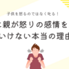 子供を怒るのではなく叱る。親が怒りの感情をぶつけてはいけない本当の理由は？