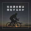 「社会適合者」という超人は存在するのか 