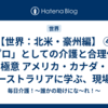 【世界：北米・豪州編】 ④「プロ」としての介護と合理化の極意 アメリカ・カナダ・オーストラリアに学ぶ、現場の価値を高める仕組み