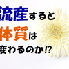 流産は体質の変化に影響があるのだろうか