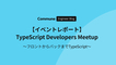 【イベントレポート】TypeScript Developers Meetup 〜フロントからバックまでTypeScript〜