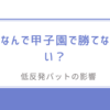 なんで甲子園で勝てない？-名門校敗退の裏にある低反発バットの影響