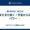 まだまだ続く！宇宙からのパワー✨