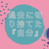 過去に切り捨てた『自分』