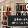 図書館の返却期限を過ぎたらどうなるの？ 怒られる？ ペナルティは？