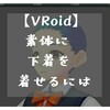 【VRoidベータ版女性】素体に下着を着せるには