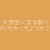 大学生になる前に知っておきたかった2つのこと