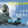 【大人のための哲学】ソクラテスの生き方と哲学②～無知を知ることが成長の始まり～