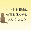 ペットの体調不良を理由に会社を休めるか？（現実的な話）