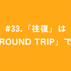 #33.「往復」は「round trip」です