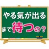 【本当にそれでいいのか？】やる気が出るまで待つ？？