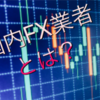 国内のFX会社とは？専業トレーダーによる解説！