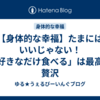 【身体的な幸福】たまにはいいじゃない！「好きなだけ食べる」は最高の贅沢
