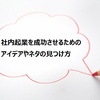 社内起業を成功させるために、どうやって事業のアイデアやネタを見つけたらいいの？