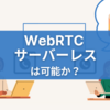 【WebRTCでサーバーレスは可能？】仕組みから実現方法まで徹底解説！