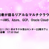 実践者が語るリアルなマルチクラウド　～AWS、Azure、GCP、Oracle Cloud～
