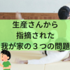 生産さんから指摘された我が家の３つの問題