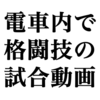 電車内で格闘技の試合動画をみたい！【迷惑です】