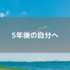 5年後の自分へ。未来を考えたら、今やることが見てくるはず。