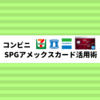 SPGアメックスを使ってコンビニでさらにマイルを貯める方法【各コンビニ比較】