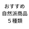 エセナチュラリストが選ぶ！おすすめ自然派商品５種類！