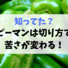 知ってた？ピーマンは切り方で苦さが変わる！