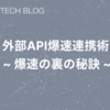 外部API爆速連携術 ~ 爆速の裏の秘訣 ~