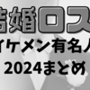 今日会社休みます…主婦が結婚ロス起こした2024年のイケメン有名人まとめ
