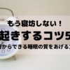 【もう寝坊しない！早起きするコツ5選｜今日からできる睡眠の質をあげる方法】