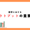 語学におけるアウトプットの重要性