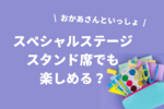 【おかあさんといっしょスペシャルステージ】スタンド席でも楽しめる？