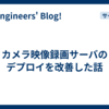 カメラ映像録画サーバのデプロイを改善した話
