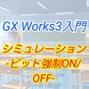 【入門編】GX Work3によるプログラム講座011 ーシミュレーション　ビット強制ON,OFFー