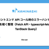 フロントエンド API コール時のエラーハンドリングを軽く整理（Fetch API・typescript-fetch・TanStack Query）