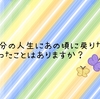 ⑨自分の人生にあの頃に戻りたいと思ったことはありますか？