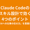Claude Codeのスキル設計で効く4つのポイント —— 「AIへの仕事の任せ方」を意識した設計